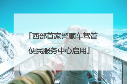 西部首家警顺车驾管便民服务中心启用